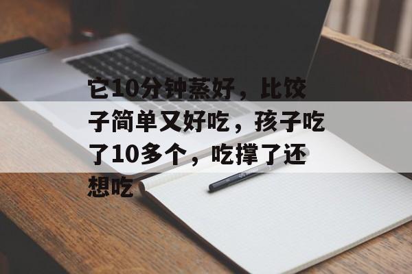 它10分钟蒸好，比饺子简单又好吃，孩子吃了10多个，吃撑了还想吃-第1张图片-