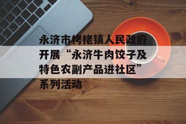 永济市栲栳镇人民政府开展“永济牛肉饺子及特色农副产品进社区”系列活动-第1张图片-