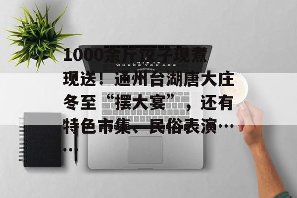 1000余斤饺子现煮现送！通州台湖唐大庄冬至“摆大宴”，还有特色市集、民俗表演……-第1张图片-