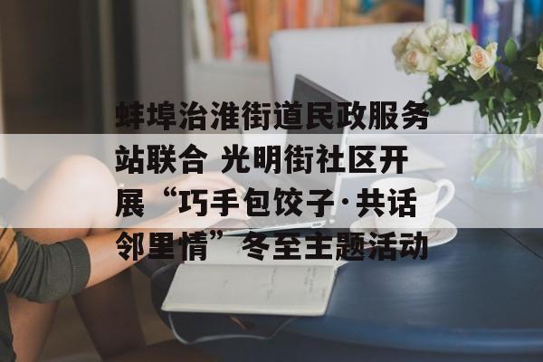 蚌埠治淮街道民政服务站联合 光明街社区开展“巧手包饺子·共话邻里情”冬至主题活动-第1张图片-