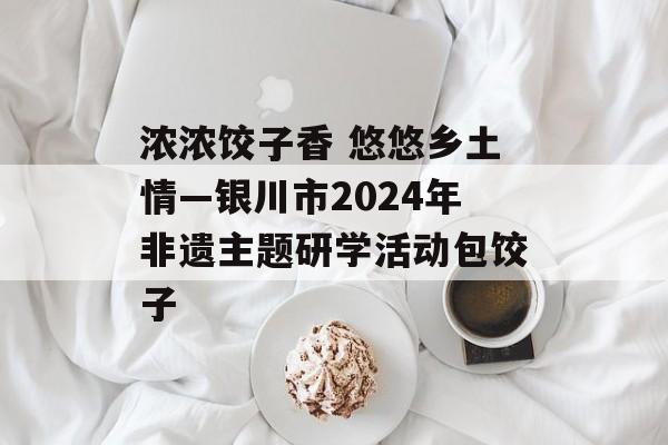 浓浓饺子香 悠悠乡土情—银川市2024年非遗主题研学活动包饺子-第1张图片-
