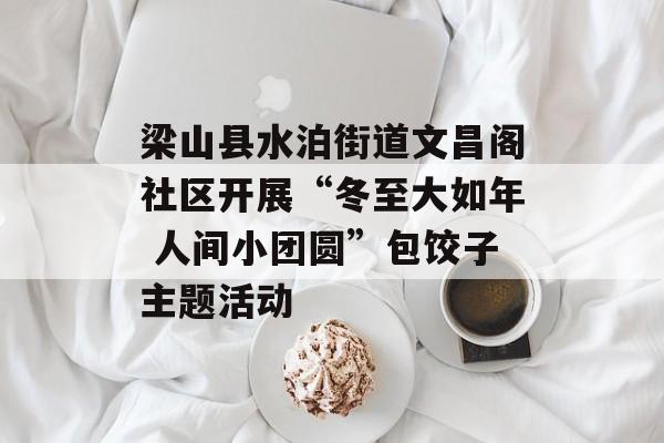 梁山县水泊街道文昌阁社区开展“冬至大如年 人间小团圆”包饺子主题活动-第1张图片-