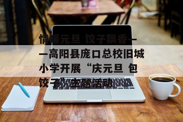 情暖元旦 饺子飘香——高阳县庞口总校旧城小学开展“庆元旦 包饺子”主题活动-第1张图片-