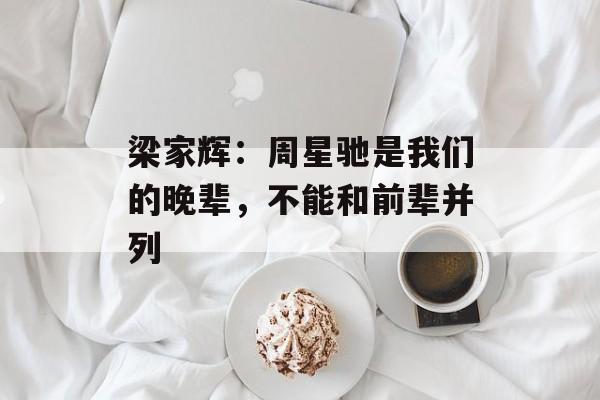 梁家辉：周星驰是我们的晚辈，不能和前辈并列-第1张图片-