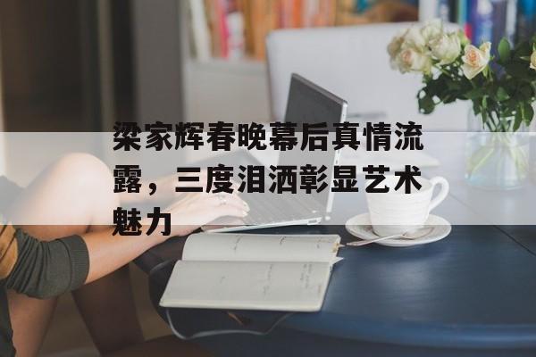 梁家辉春晚幕后真情流露，三度泪洒彰显艺术魅力-第1张图片-
