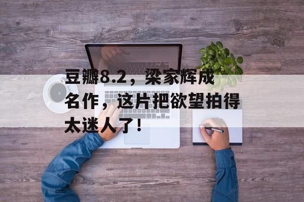 豆瓣8.2，梁家辉成名作，这片把欲望拍得太迷人了！-第1张图片-