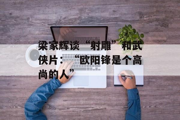 梁家辉谈“射雕”和武侠片：“欧阳锋是个高尚的人”-第1张图片-
