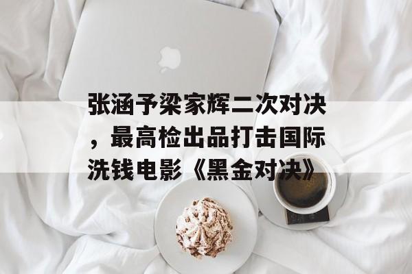 张涵予梁家辉二次对决，最高检出品打击国际洗钱电影《黑金对决》-第1张图片-