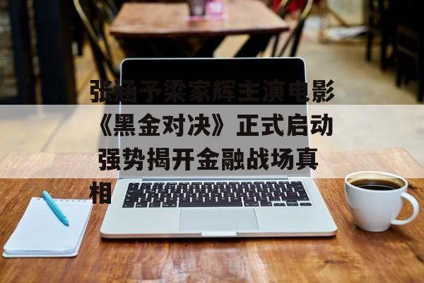 张涵予梁家辉主演电影《黑金对决》正式启动 强势揭开金融战场真相-第1张图片-