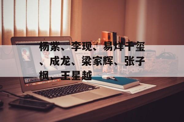 杨紫、李现、易烊千玺、成龙、梁家辉、张子枫、王星越-第1张图片-