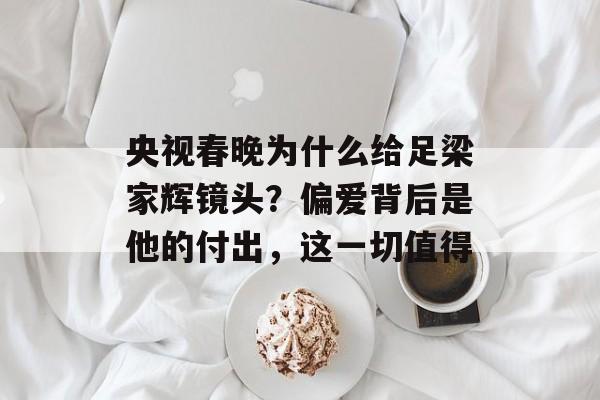 央视春晚为什么给足梁家辉镜头？偏爱背后是他的付出，这一切值得-第1张图片-