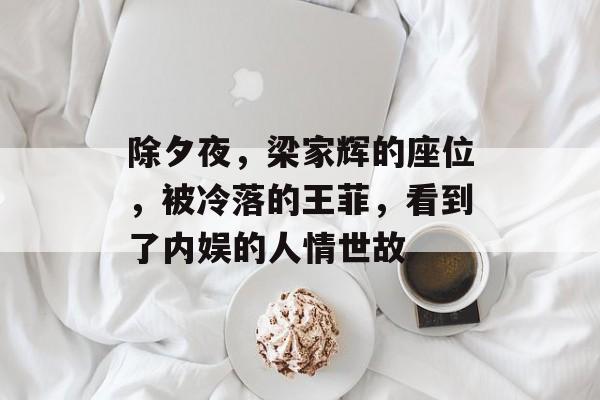 除夕夜，梁家辉的座位，被冷落的王菲，看到了内娱的人情世故-第1张图片-