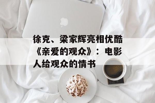 徐克、梁家辉亮相优酷《亲爱的观众》：电影人给观众的情书-第1张图片-