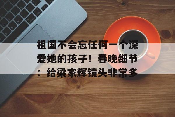 祖国不会忘任何一个深爱她的孩子！春晚细节：给梁家辉镜头非常多-第1张图片-