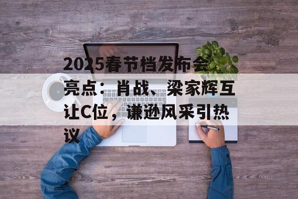 2025春节档发布会亮点：肖战、梁家辉互让C位，谦逊风采引热议-第1张图片-