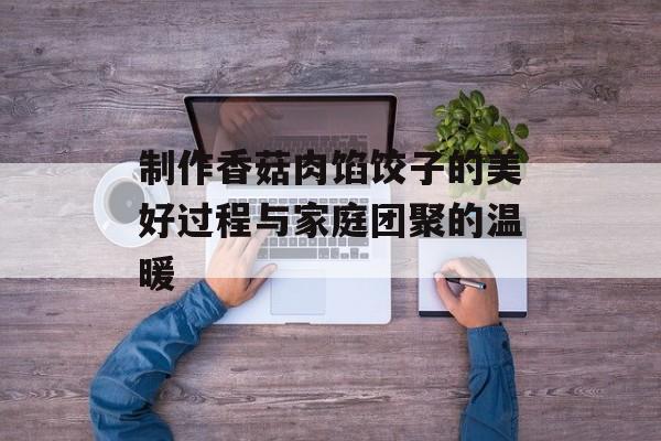 制作香菇肉馅饺子的美好过程与家庭团聚的温暖-第1张图片-