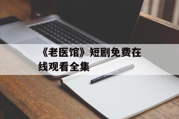 《老医馆》短剧免费在线观看全集-第1张图片-