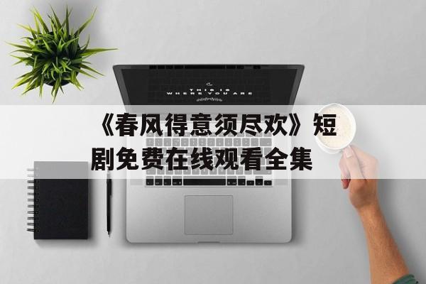 《春风得意须尽欢》短剧免费在线观看全集-第1张图片-