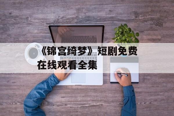 《锦宫绮梦》短剧免费在线观看全集-第1张图片-