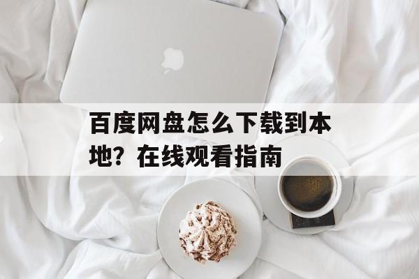 百度网盘怎么下载到本地？在线观看指南-第1张图片-