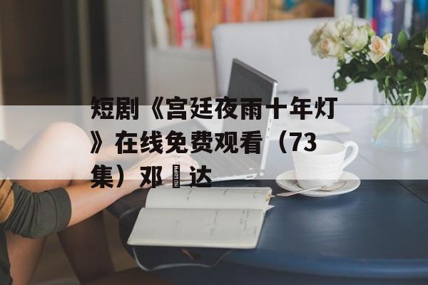 短剧《宫廷夜雨十年灯》在线免费观看（73集）邓赟达-第1张图片-