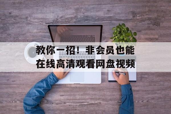 教你一招！非会员也能在线高清观看网盘视频-第1张图片-