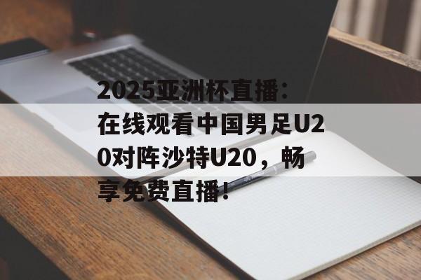 2025亚洲杯直播：在线观看中国男足U20对阵沙特U20，畅享免费直播！-第1张图片-