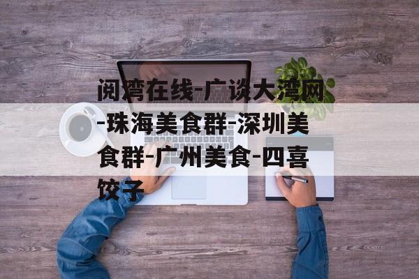 阅湾在线-广谈大湾网-珠海美食群-深圳美食群-广州美食-四喜饺子-第1张图片-