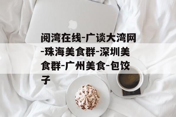 阅湾在线-广谈大湾网-珠海美食群-深圳美食群-广州美食-包饺子-第1张图片-