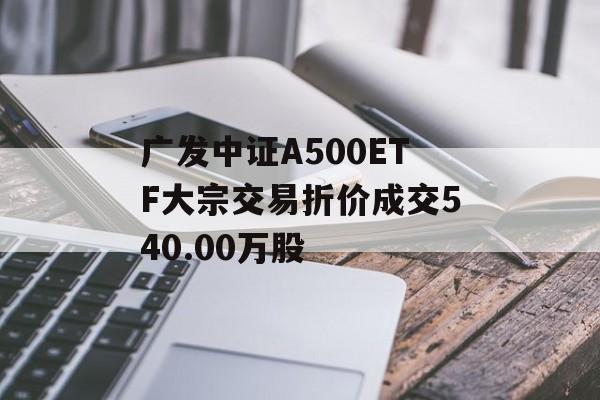 广发中证A500ETF大宗交易折价成交540.00万股-第1张图片-