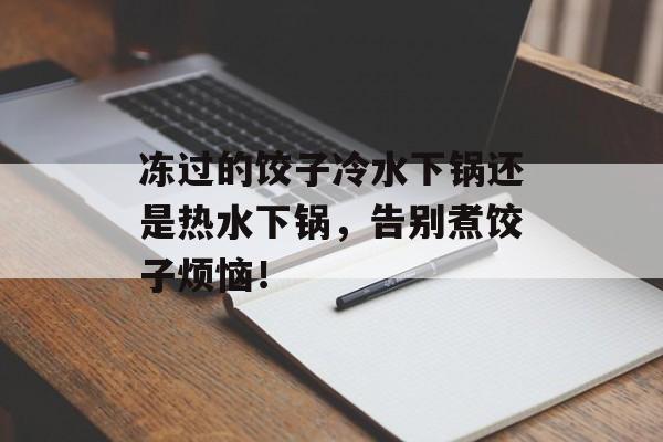 冻过的饺子冷水下锅还是热水下锅，告别煮饺子烦恼！-第1张图片-