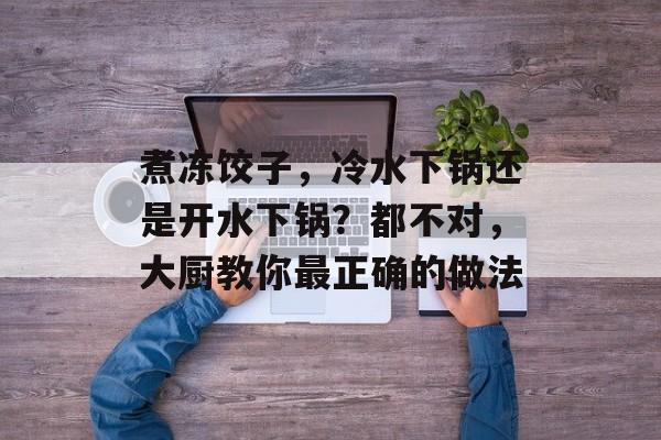 煮冻饺子，冷水下锅还是开水下锅？都不对，大厨教你最正确的做法-第1张图片-