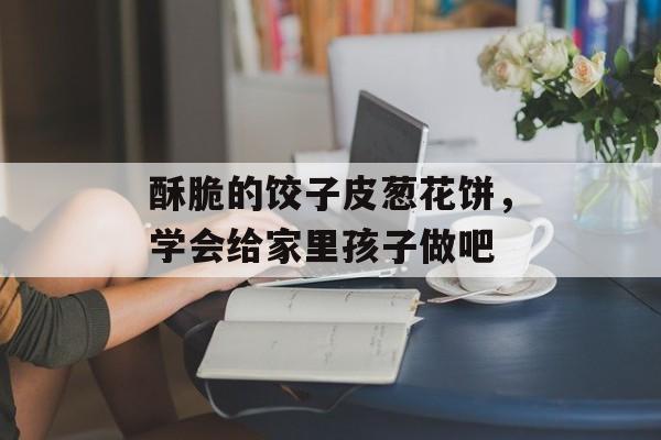 酥脆的饺子皮葱花饼，学会给家里孩子做吧-第1张图片-