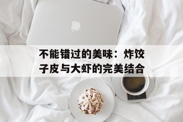 不能错过的美味：炸饺子皮与大虾的完美结合-第1张图片-