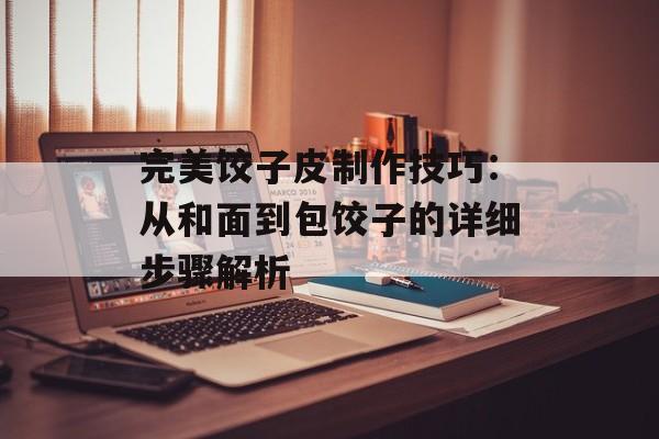 完美饺子皮制作技巧：从和面到包饺子的详细步骤解析-第1张图片-