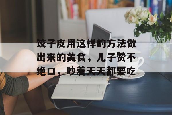 饺子皮用这样的方法做出来的美食，儿子赞不绝口，吵着天天都要吃-第1张图片-