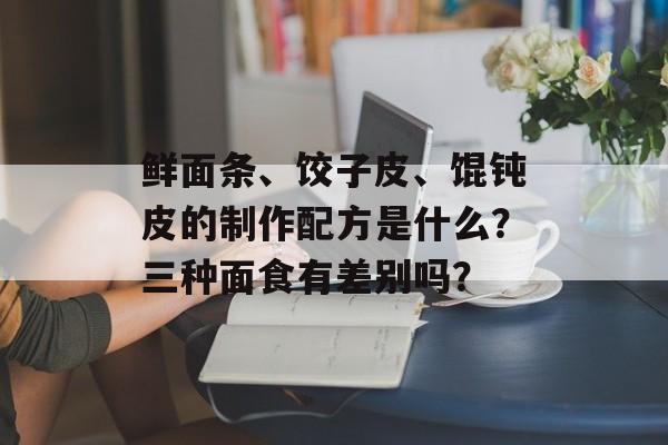 鲜面条、饺子皮、馄钝皮的制作配方是什么？三种面食有差别吗？-第1张图片-