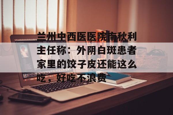 兰州中西医医院南秋利主任称：外阴白斑患者家里的饺子皮还能这么吃，好吃不浪费-第1张图片-