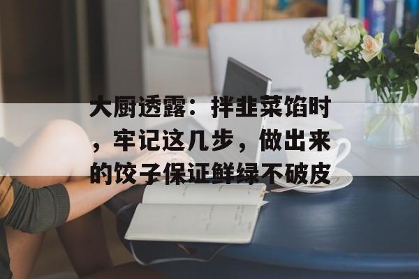 大厨透露：拌韭菜馅时，牢记这几步，做出来的饺子保证鲜绿不破皮-第1张图片-