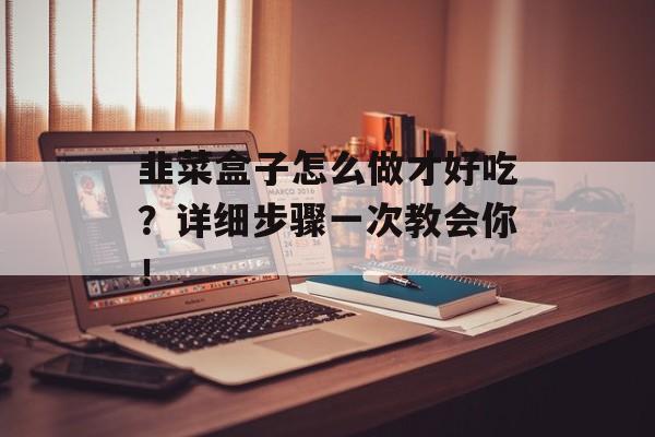 韭菜盒子怎么做才好吃？详细步骤一次教会你！-第1张图片-