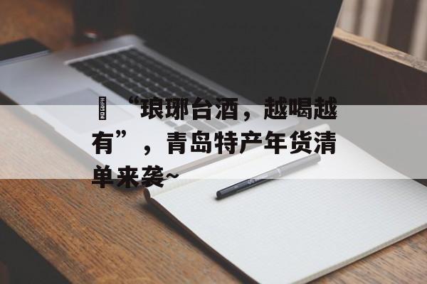​“琅琊台酒，越喝越有”，青岛特产年货清单来袭~-第1张图片-
