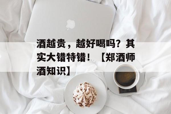 酒越贵，越好喝吗？其实大错特错！【郑酒师酒知识】-第1张图片-