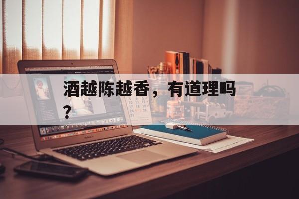 酒越陈越香，有道理吗？-第1张图片-