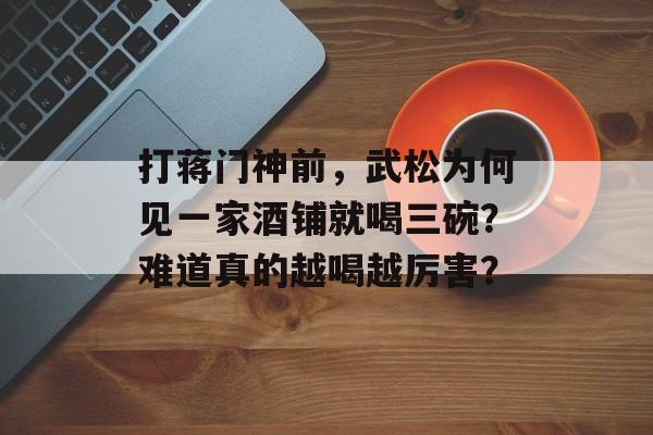 打蒋门神前，武松为何见一家酒铺就喝三碗？难道真的越喝越厉害？-第1张图片-