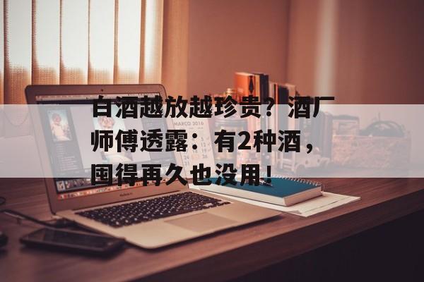 白酒越放越珍贵？酒厂师傅透露：有2种酒，囤得再久也没用！-第1张图片-