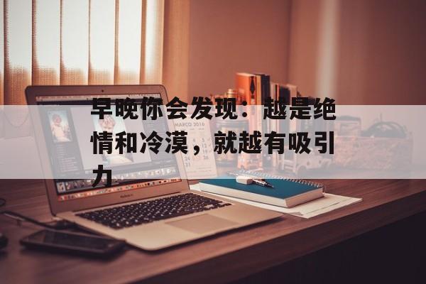 早晚你会发现：越是绝情和冷漠，就越有吸引力-第1张图片-