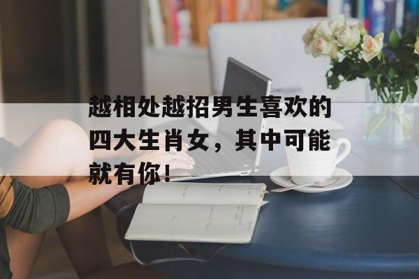 越相处越招男生喜欢的四大生肖女，其中可能就有你！-第1张图片-