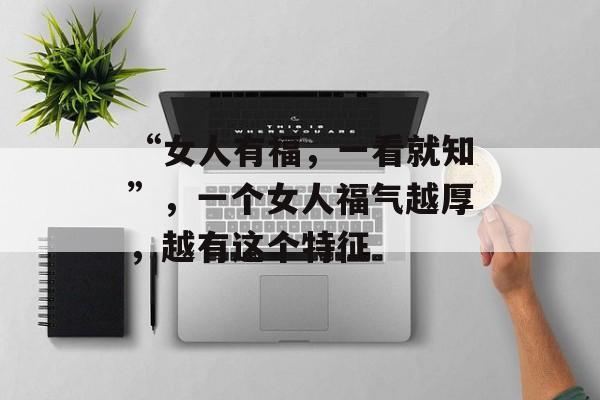 “女人有福，一看就知”，一个女人福气越厚，越有这个特征-第1张图片-