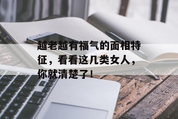 越老越有福气的面相特征，看看这几类女人，你就清楚了！-第1张图片-