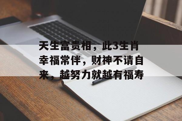 天生富贵相，此3生肖幸福常伴，财神不请自来，越努力就越有福寿-第1张图片-